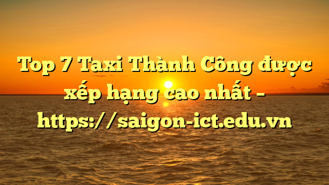 Top 7 Taxi Thành Công Được Xếp Hạng Cao Nhất – Https://Saigon-Ict.edu.vn
