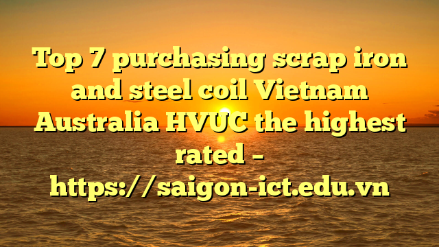 Top 7 Purchasing Scrap Iron And Steel Coil Vietnam Australia Hvuc The Highest Rated – Https://Saigon-Ict.edu.vn