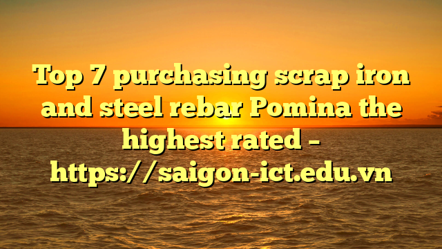 Top 7 Purchasing Scrap Iron And Steel Rebar Pomina The Highest Rated – Https://Saigon-Ict.edu.vn