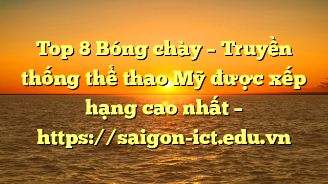 Top 8 Bóng Chày – Truyền Thống Thể Thao Mỹ Được Xếp Hạng Cao Nhất – Https://Saigon-Ict.edu.vn