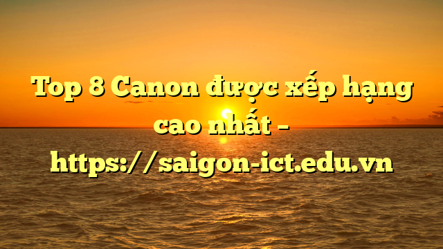 Top 8 Canon Được Xếp Hạng Cao Nhất – Https://Saigon-Ict.edu.vn