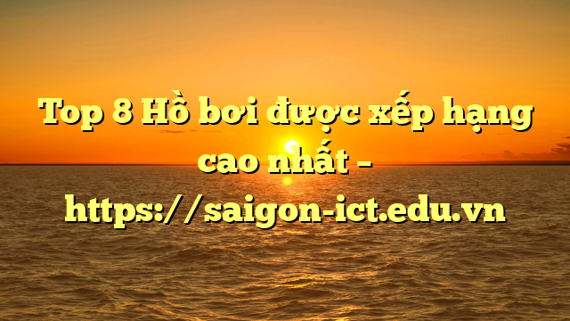 Top 8 Hồ Bơi Được Xếp Hạng Cao Nhất – Https://Saigon-Ict.edu.vn