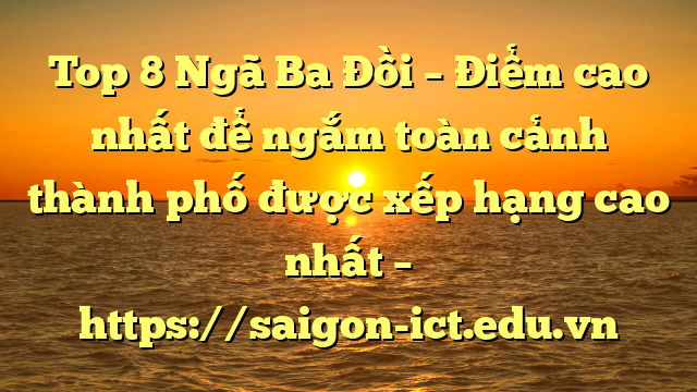 Top 8 Ngã Ba Đồi – Điểm Cao Nhất Để Ngắm Toàn Cảnh Thành Phố Được Xếp Hạng Cao Nhất – Https://Saigon-Ict.edu.vn