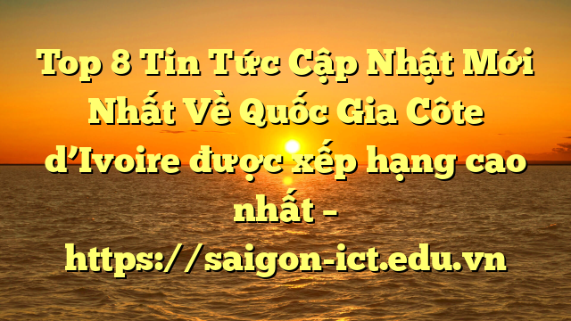 Top 8 Tin Tức Cập Nhật Mới Nhất Về Quốc Gia Côte D’ivoire Được Xếp Hạng Cao Nhất – Https://Saigon-Ict.edu.vn