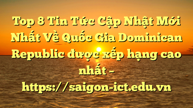 Top 8 Tin Tức Cập Nhật Mới Nhất Về Quốc Gia Dominican Republic Được Xếp Hạng Cao Nhất – Https://Saigon-Ict.edu.vn