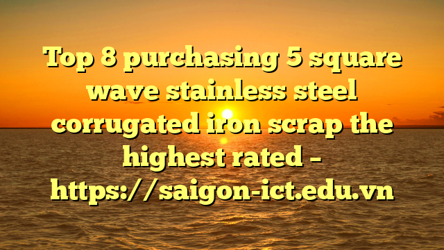 Top 8 Purchasing 5 Square Wave Stainless Steel Corrugated Iron Scrap The Highest Rated – Https://Saigon-Ict.edu.vn