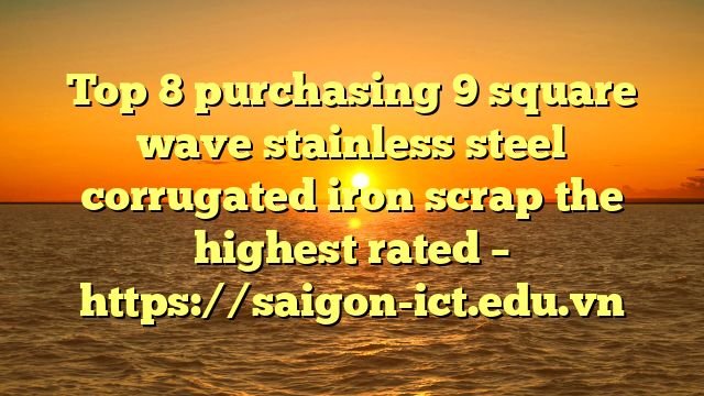 Top 8 Purchasing 9 Square Wave Stainless Steel Corrugated Iron Scrap The Highest Rated – Https://Saigon-Ict.edu.vn