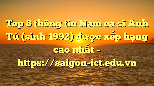 Top 8 Thông Tin Nam Ca Sĩ Anh Tú (Sinh 1992) Được Xếp Hạng Cao Nhất – Https://Saigon-Ict.edu.vn