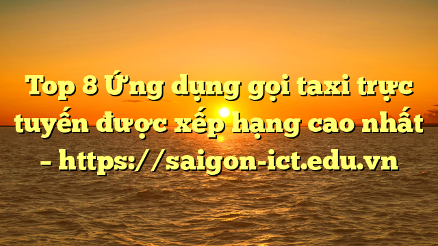 Top 8 Ứng Dụng Gọi Taxi Trực Tuyến Được Xếp Hạng Cao Nhất – Https://Saigon-Ict.edu.vn