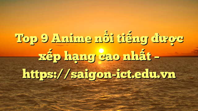 Top 9 Anime Nổi Tiếng Được Xếp Hạng Cao Nhất – Https://Saigon-Ict.edu.vn
