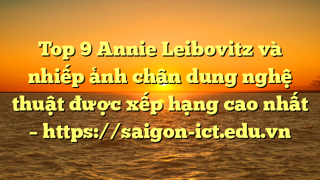 Top 9 Annie Leibovitz Và Nhiếp Ảnh Chân Dung Nghệ Thuật Được Xếp Hạng Cao Nhất – Https://Saigon-Ict.edu.vn