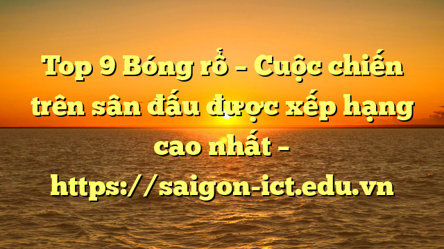 Top 9 Bóng Rổ – Cuộc Chiến Trên Sân Đấu Được Xếp Hạng Cao Nhất – Https://Saigon-Ict.edu.vn