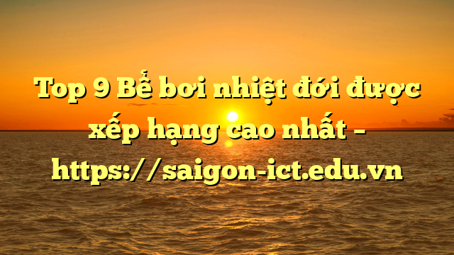 Top 9 Bể Bơi Nhiệt Đới Được Xếp Hạng Cao Nhất – Https://Saigon-Ict.edu.vn