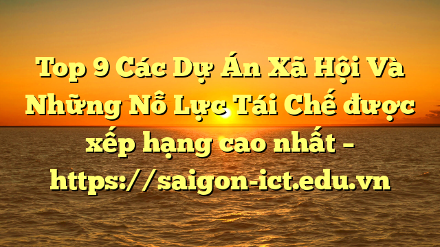 Top 9 Các Dự Án Xã Hội Và Những Nỗ Lực Tái Chế Được Xếp Hạng Cao Nhất – Https://Saigon-Ict.edu.vn