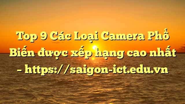 Top 9 Các Loại Camera Phổ Biến Được Xếp Hạng Cao Nhất – Https://Saigon-Ict.edu.vn