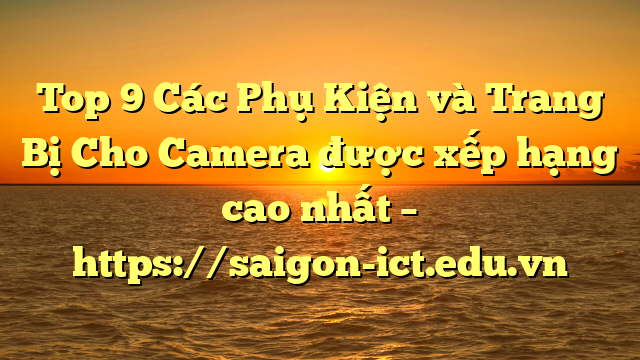 Top 9 Các Phụ Kiện Và Trang Bị Cho Camera Được Xếp Hạng Cao Nhất – Https://Saigon-Ict.edu.vn