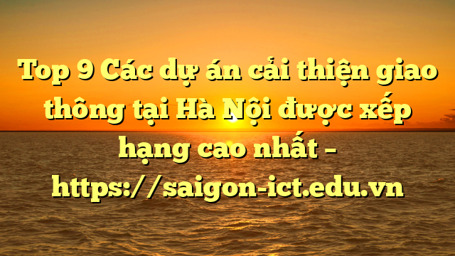 Top 9 Các Dự Án Cải Thiện Giao Thông Tại Hà Nội Được Xếp Hạng Cao Nhất – Https://Saigon-Ict.edu.vn