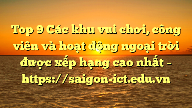 Top 9 Các Khu Vui Chơi, Công Viên Và Hoạt Động Ngoại Trời Được Xếp Hạng Cao Nhất – Https://Saigon-Ict.edu.vn