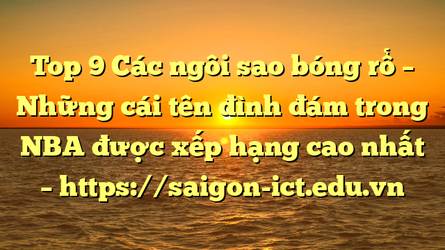 Top 9 Các Ngôi Sao Bóng Rổ – Những Cái Tên Đình Đám Trong Nba Được Xếp Hạng Cao Nhất – Https://Saigon-Ict.edu.vn