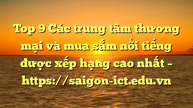 Top 9 Các Trung Tâm Thương Mại Và Mua Sắm Nổi Tiếng Được Xếp Hạng Cao Nhất – Https://Saigon-Ict.edu.vn