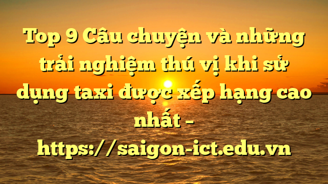 Top 9 Câu Chuyện Và Những Trải Nghiệm Thú Vị Khi Sử Dụng Taxi Được Xếp Hạng Cao Nhất – Https://Saigon-Ict.edu.vn