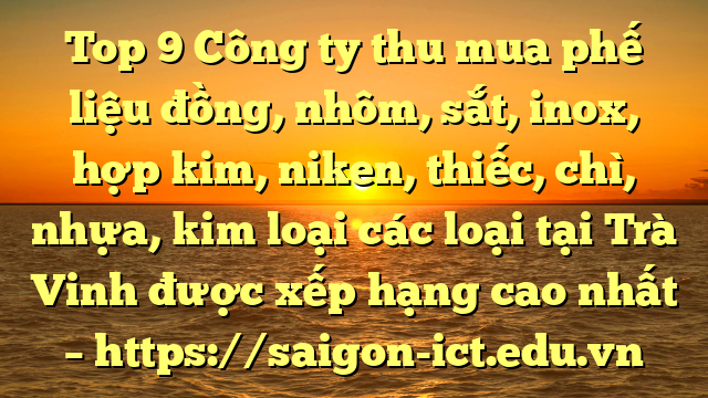 Top 9 Công Ty Thu Mua Phế Liệu Đồng, Nhôm, Sắt, Inox, Hợp Kim, Niken, Thiếc, Chì, Nhựa, Kim Loại Các Loại Tại Trà Vinh Được Xếp Hạng Cao Nhất – Https://Saigon-Ict.edu.vn