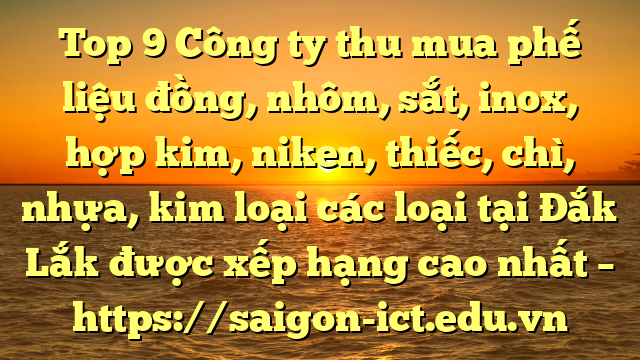 Top 9 Công Ty Thu Mua Phế Liệu Đồng, Nhôm, Sắt, Inox, Hợp Kim, Niken, Thiếc, Chì, Nhựa, Kim Loại Các Loại Tại Đắk Lắk Được Xếp Hạng Cao Nhất – Https://Saigon-Ict.edu.vn