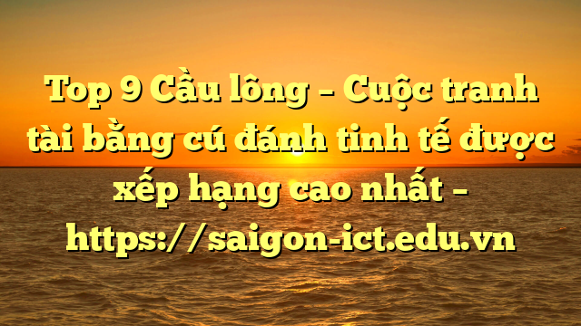 Top 9 Cầu Lông – Cuộc Tranh Tài Bằng Cú Đánh Tinh Tế Được Xếp Hạng Cao Nhất – Https://Saigon-Ict.edu.vn