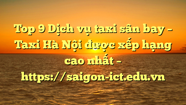 Top 9 Dịch Vụ Taxi Sân Bay – Taxi Hà Nội Được Xếp Hạng Cao Nhất – Https://Saigon-Ict.edu.vn