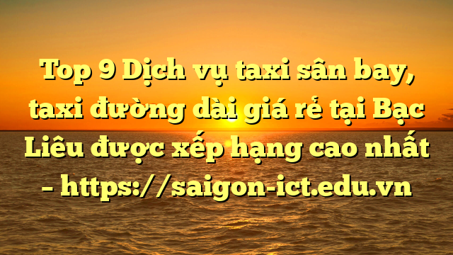 Top 9 Dịch Vụ Taxi Sân Bay, Taxi Đường Dài Giá Rẻ Tại Bạc Liêu Được Xếp Hạng Cao Nhất – Https://Saigon-Ict.edu.vn