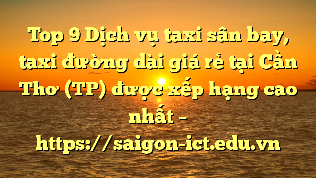 Top 9 Dịch Vụ Taxi Sân Bay, Taxi Đường Dài Giá Rẻ Tại Cần Thơ (Tp) Được Xếp Hạng Cao Nhất – Https://Saigon-Ict.edu.vn