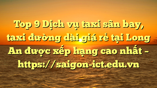 Top 9 Dịch Vụ Taxi Sân Bay, Taxi Đường Dài Giá Rẻ Tại Long An Được Xếp Hạng Cao Nhất – Https://Saigon-Ict.edu.vn