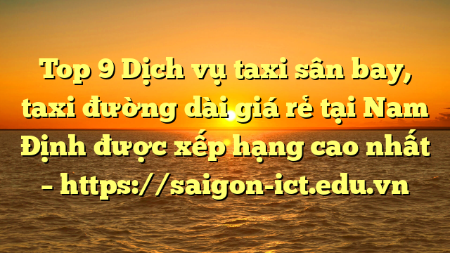 Top 9 Dịch Vụ Taxi Sân Bay, Taxi Đường Dài Giá Rẻ Tại Nam Định Được Xếp Hạng Cao Nhất – Https://Saigon-Ict.edu.vn