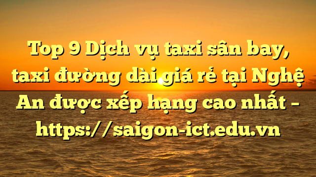Top 9 Dịch Vụ Taxi Sân Bay, Taxi Đường Dài Giá Rẻ Tại Nghệ An Được Xếp Hạng Cao Nhất – Https://Saigon-Ict.edu.vn