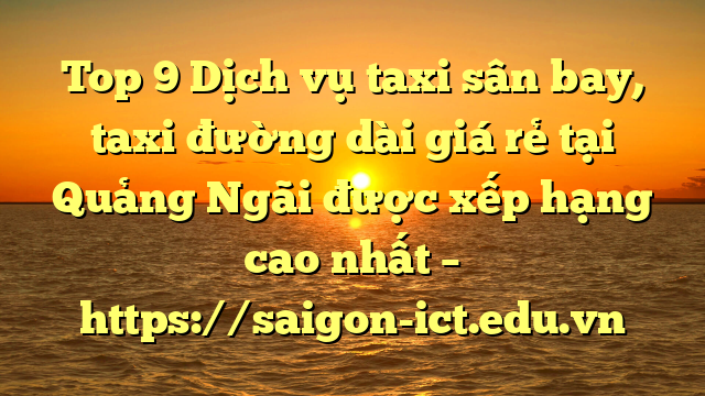 Top 9 Dịch Vụ Taxi Sân Bay, Taxi Đường Dài Giá Rẻ Tại Quảng Ngãi Được Xếp Hạng Cao Nhất – Https://Saigon-Ict.edu.vn