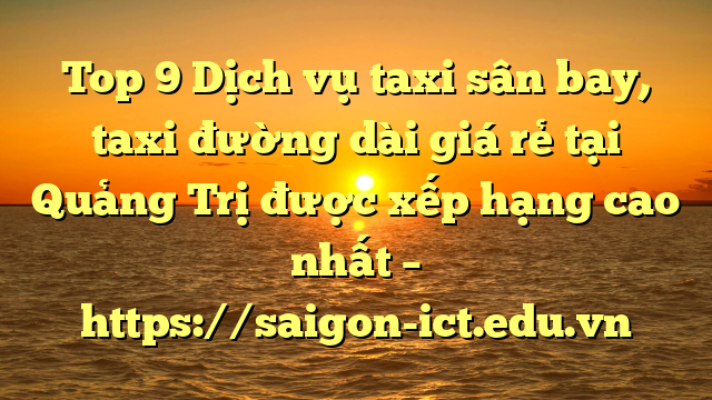 Top 9 Dịch Vụ Taxi Sân Bay, Taxi Đường Dài Giá Rẻ Tại Quảng Trị Được Xếp Hạng Cao Nhất – Https://Saigon-Ict.edu.vn