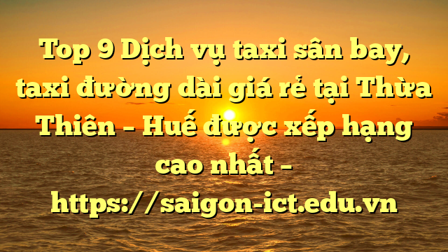 Top 9 Dịch Vụ Taxi Sân Bay, Taxi Đường Dài Giá Rẻ Tại Thừa Thiên – Huế Được Xếp Hạng Cao Nhất – Https://Saigon-Ict.edu.vn
