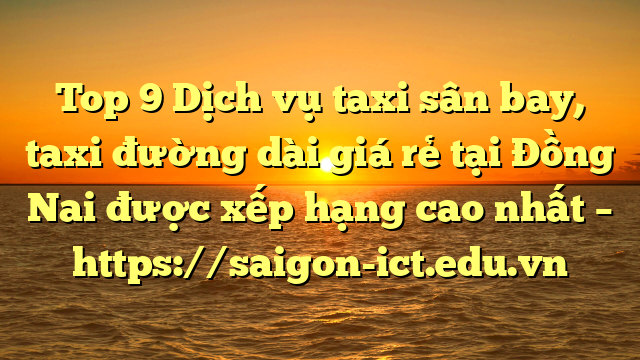 Top 9 Dịch Vụ Taxi Sân Bay, Taxi Đường Dài Giá Rẻ Tại Đồng Nai Được Xếp Hạng Cao Nhất – Https://Saigon-Ict.edu.vn