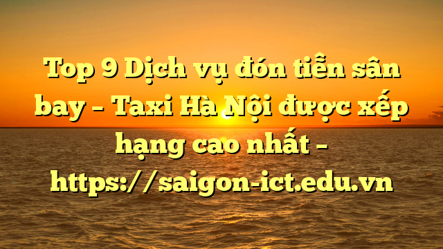 Top 9 Dịch Vụ Đón Tiễn Sân Bay – Taxi Hà Nội Được Xếp Hạng Cao Nhất – Https://Saigon-Ict.edu.vn