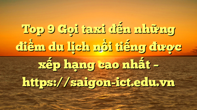 Top 9 Gọi Taxi Đến Những Điểm Du Lịch Nổi Tiếng Được Xếp Hạng Cao Nhất – Https://Saigon-Ict.edu.vn