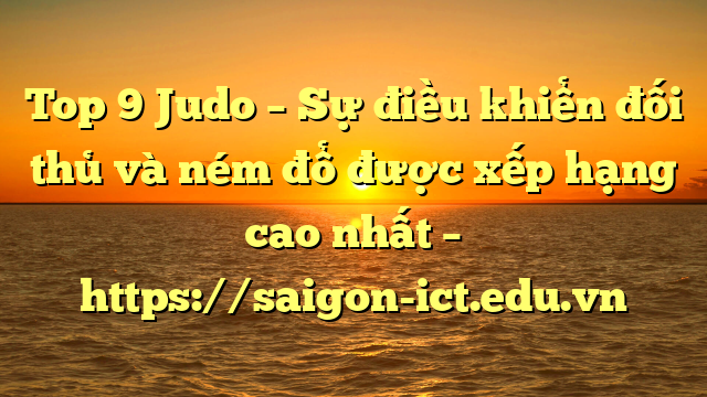 Top 9 Judo – Sự Điều Khiển Đối Thủ Và Ném Đổ Được Xếp Hạng Cao Nhất – Https://Saigon-Ict.edu.vn