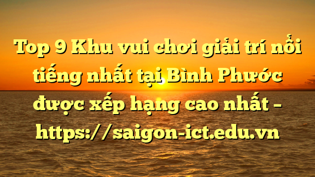 Top 9 Khu Vui Chơi Giải Trí Nổi Tiếng Nhất Tại Bình Phước  Được Xếp Hạng Cao Nhất – Https://Saigon-Ict.edu.vn