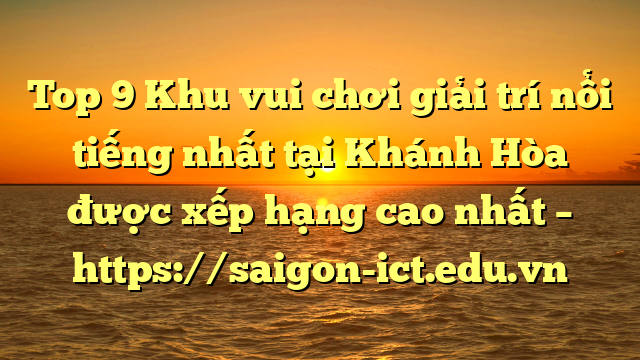 Top 9 Khu Vui Chơi Giải Trí Nổi Tiếng Nhất Tại Khánh Hòa  Được Xếp Hạng Cao Nhất – Https://Saigon-Ict.edu.vn
