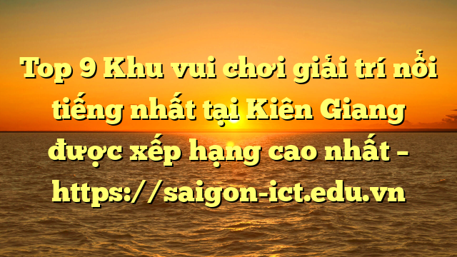 Top 9 Khu Vui Chơi Giải Trí Nổi Tiếng Nhất Tại Kiên Giang  Được Xếp Hạng Cao Nhất – Https://Saigon-Ict.edu.vn