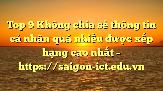 Top 9 Không Chia Sẻ Thông Tin Cá Nhân Quá Nhiều Được Xếp Hạng Cao Nhất – Https://Saigon-Ict.edu.vn