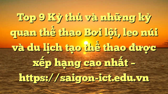 Top 9 Kỳ Thủ Và Những Kỳ Quan Thể Thao Bơi Lội, Leo Núi Và Du Lịch Tạo Thể Thao Được Xếp Hạng Cao Nhất – Https://Saigon-Ict.edu.vn