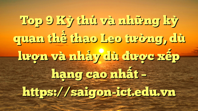 Top 9 Kỳ Thủ Và Những Kỳ Quan Thể Thao Leo Tường, Dù Lượn Và Nhảy Dù Được Xếp Hạng Cao Nhất – Https://Saigon-Ict.edu.vn