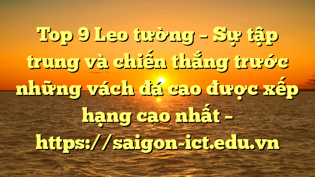 Top 9 Leo Tường – Sự Tập Trung Và Chiến Thắng Trước Những Vách Đá Cao Được Xếp Hạng Cao Nhất – Https://Saigon-Ict.edu.vn