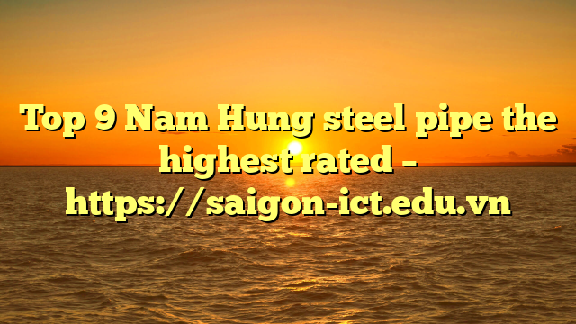 Top 9 Nam Hung Steel Pipe The Highest Rated – Https://Saigon-Ict.edu.vn