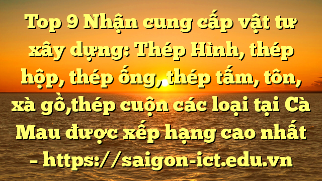 Top 9 Nhận Cung Cấp Vật Tư Xây Dựng: Thép Hình, Thép Hộp, Thép Ống, Thép Tấm, Tôn, Xà Gồ,Thép Cuộn Các Loại Tại Cà Mau Được Xếp Hạng Cao Nhất – Https://Saigon-Ict.edu.vn